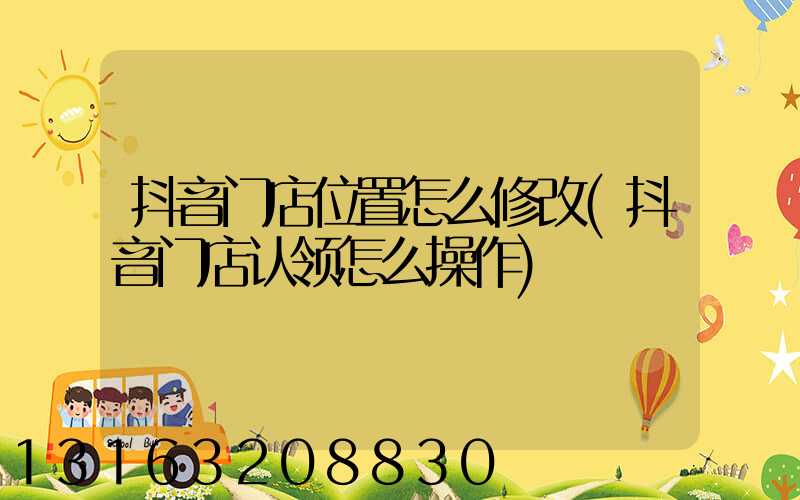 抖音门店位置怎么修改(抖音门店认领怎么操作)