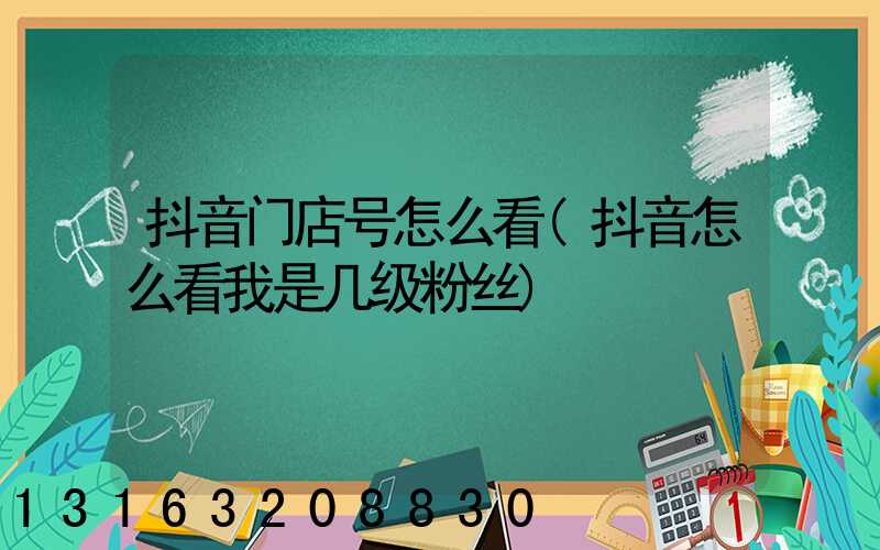 抖音门店号怎么看(抖音怎么看我是几级粉丝)