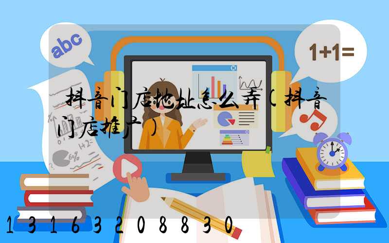 抖音门店地址怎么弄(抖音门店推广)