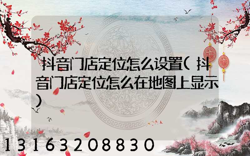 抖音门店定位怎么设置(抖音门店定位怎么在地图上显示)