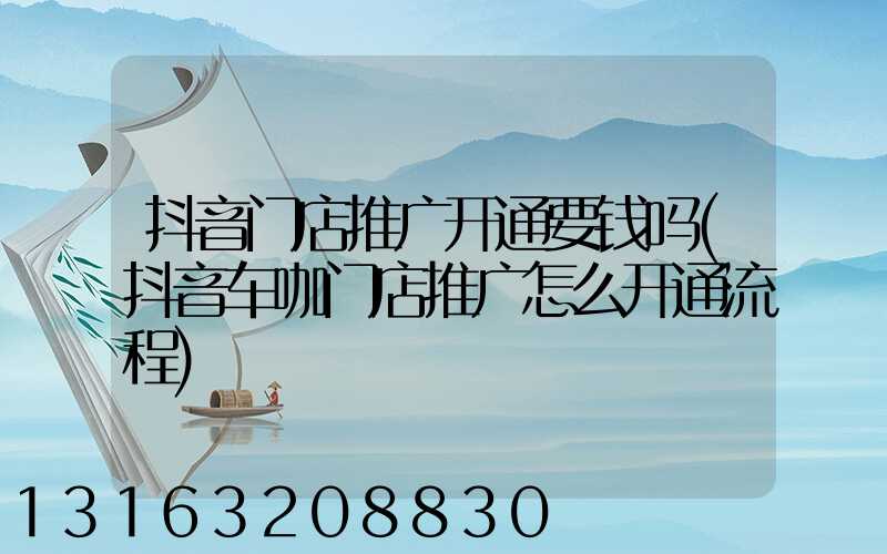 抖音门店推广开通要钱吗(抖音车咖门店推广怎么开通流程)