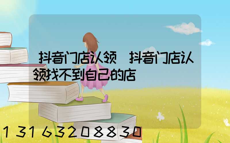 抖音门店认领(抖音门店认领找不到自己的店)