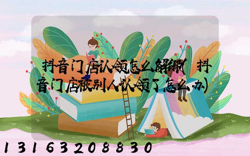 抖音门店认领怎么解绑(抖音门店被别人认领了怎么办)