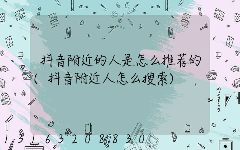 抖音附近的人是怎么推荐的(抖音附近人怎么搜索)