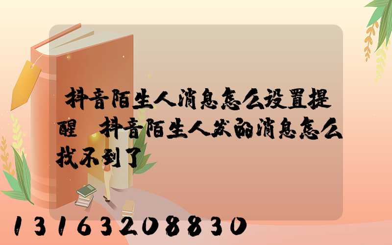 抖音陌生人消息怎么设置提醒(抖音陌生人发的消息怎么找不到了)