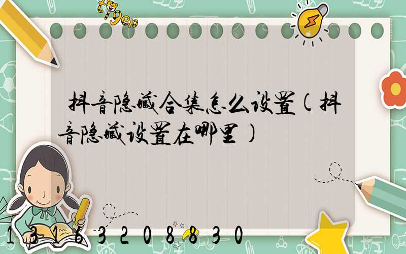 抖音隐藏合集怎么设置(抖音隐藏设置在哪里)