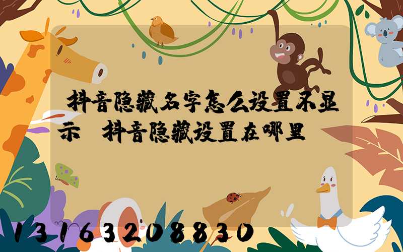 抖音隐藏名字怎么设置不显示(抖音隐藏设置在哪里)