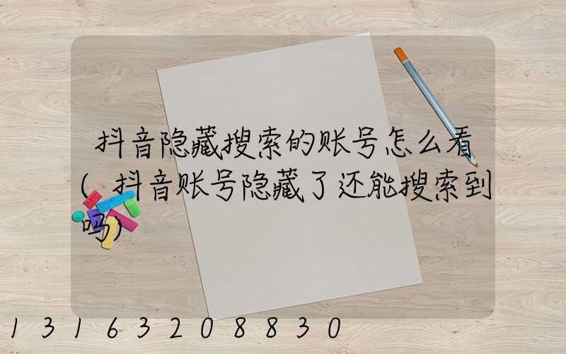 抖音隐藏搜索的账号怎么看(抖音账号隐藏了还能搜索到吗)
