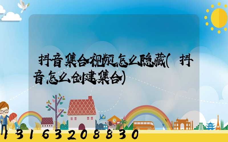 抖音集合视频怎么隐藏(抖音怎么创建集合)