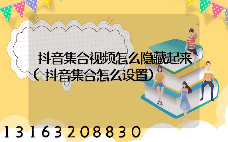 抖音集合视频怎么隐藏起来(抖音集合怎么设置)