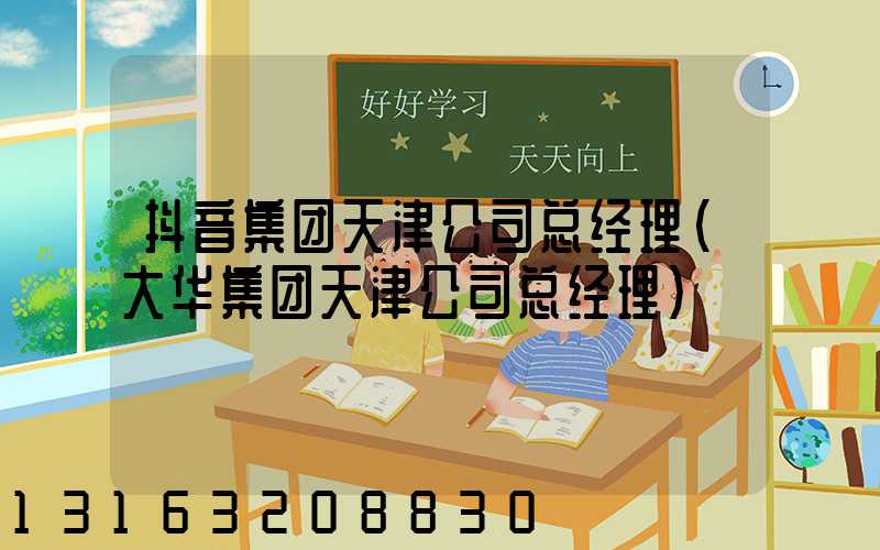 抖音集团天津公司总经理(大华集团天津公司总经理)