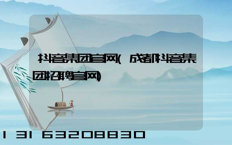 抖音集团官网(成都抖音集团招聘官网)