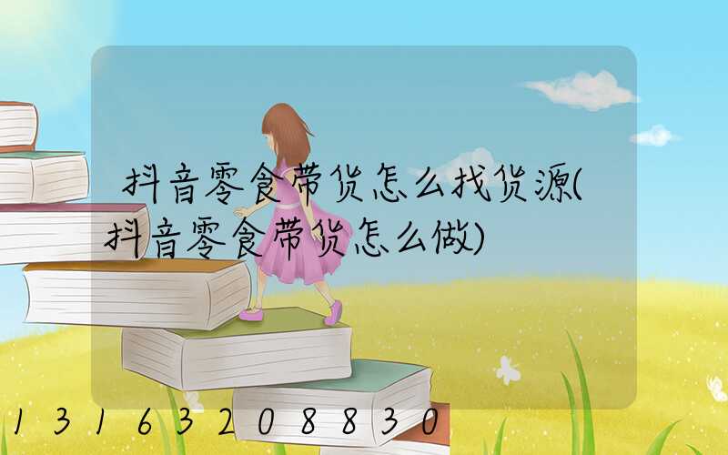 抖音零食带货怎么找货源(抖音零食带货怎么做)