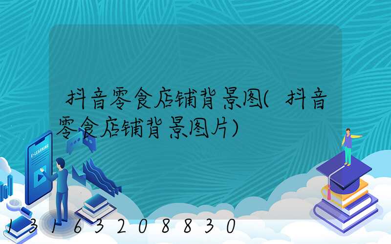 抖音零食店铺背景图(抖音零食店铺背景图片)