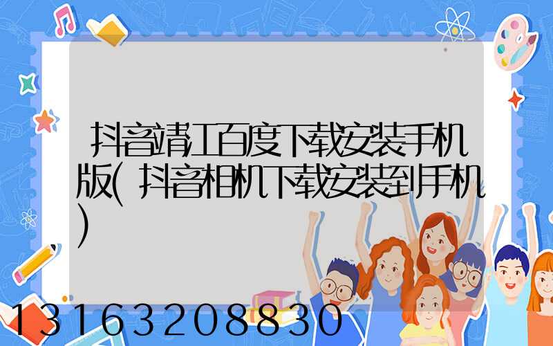 抖音靖江百度下载安装手机版(抖音相机下载安装到手机)