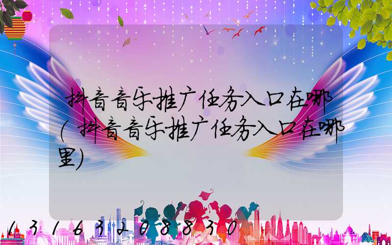 抖音音乐推广任务入口在哪(抖音音乐推广任务入口在哪里)