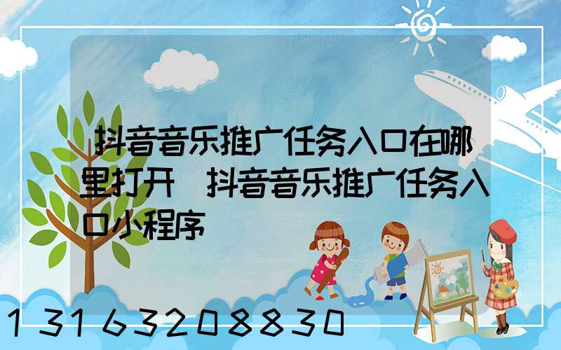 抖音音乐推广任务入口在哪里打开(抖音音乐推广任务入口小程序)
