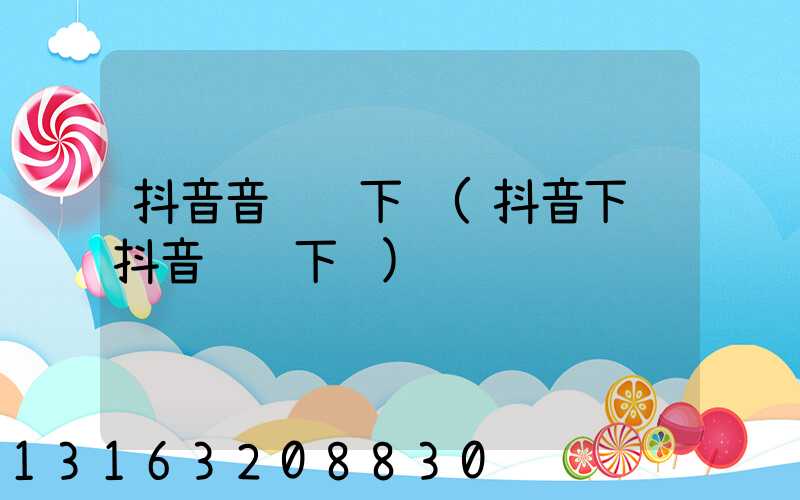 抖音音视频下载(抖音下载抖音视频下载)