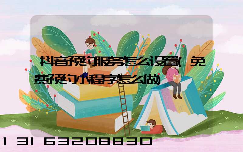 抖音预约服务怎么设置(免费预约小程序怎么做)