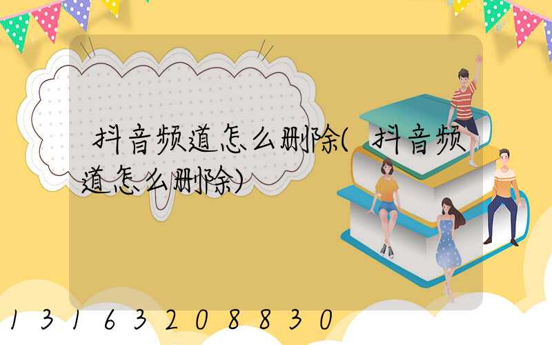 抖音频道怎么删除(抖音频道怎么删除)