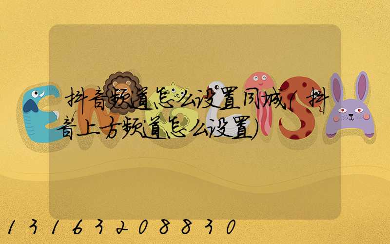 抖音频道怎么设置同城(抖音上方频道怎么设置)