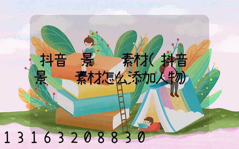 抖音风景视频素材(抖音风景视频素材怎么添加人物)