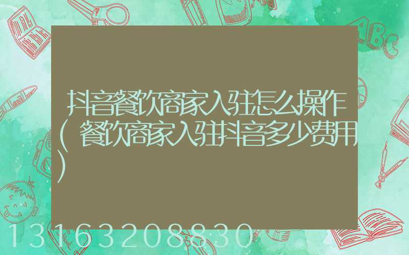 抖音餐饮商家入驻怎么操作(餐饮商家入驻抖音多少费用)