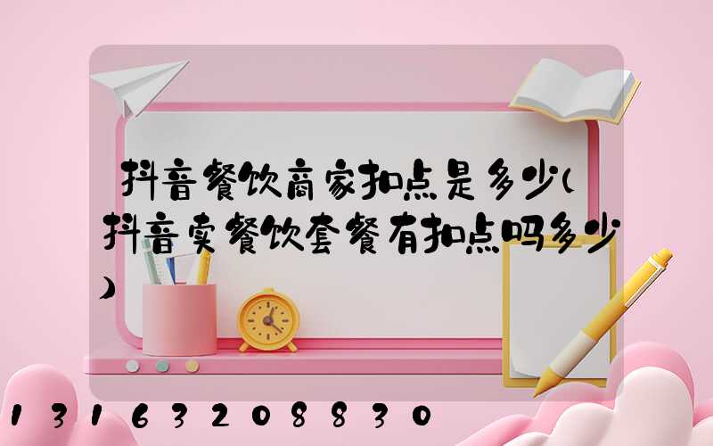 抖音餐饮商家扣点是多少(抖音卖餐饮套餐有扣点吗多少)
