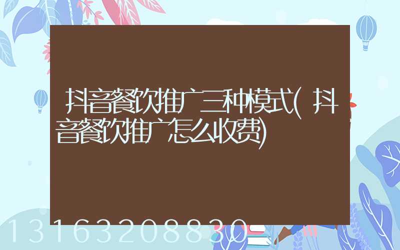 抖音餐饮推广三种模式(抖音餐饮推广怎么收费)