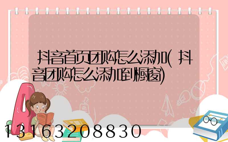 抖音首页团购怎么添加(抖音团购怎么添加到橱窗)