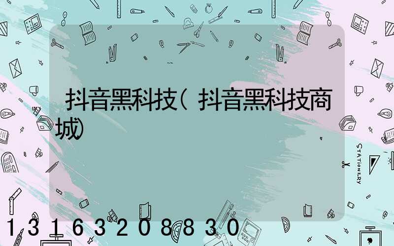 抖音黑科技(抖音黑科技商城)