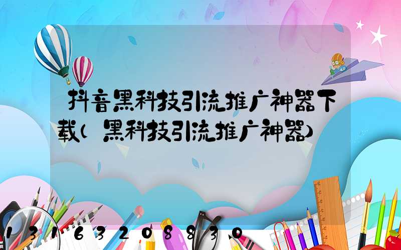 抖音黑科技引流推广神器下载(黑科技引流推广神器)
