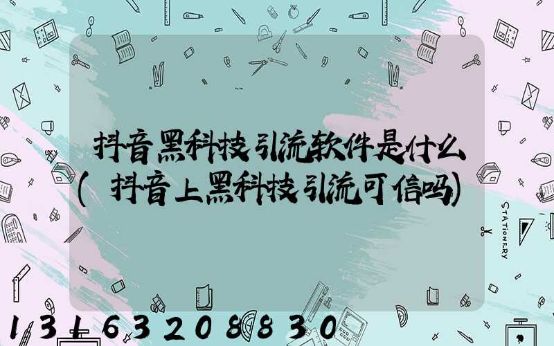 抖音黑科技引流软件是什么(抖音上黑科技引流可信吗)