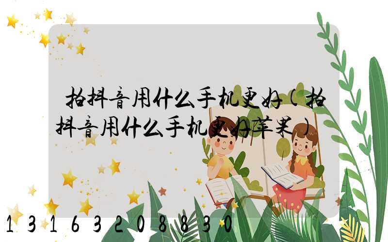 拍抖音用什么手机更好(拍抖音用什么手机更好苹果)
