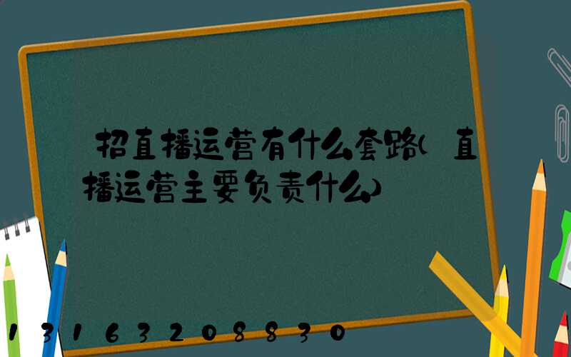 招直播运营有什么套路(直播运营主要负责什么)