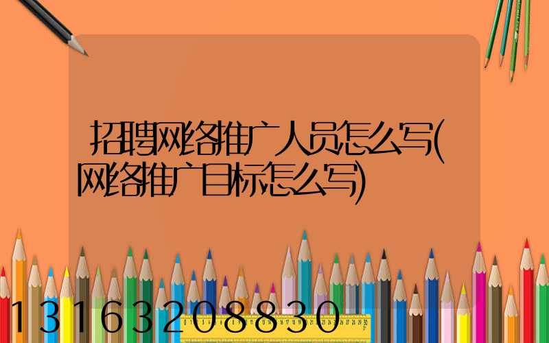 招聘网络推广人员怎么写(网络推广目标怎么写)