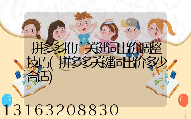 拼多多推广关键词出价调整技巧(拼多多关键词出价多少合适)