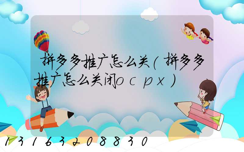 拼多多推广怎么关(拼多多推广怎么关闭ocpx)