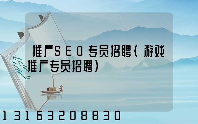 推广SEO专员招聘(游戏推广专员招聘)