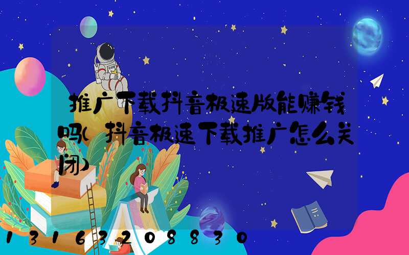 推广下载抖音极速版能赚钱吗(抖音极速下载推广怎么关闭)