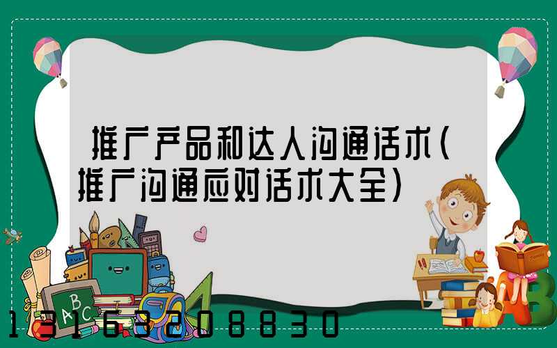 推广产品和达人沟通话术(推广沟通应对话术大全)