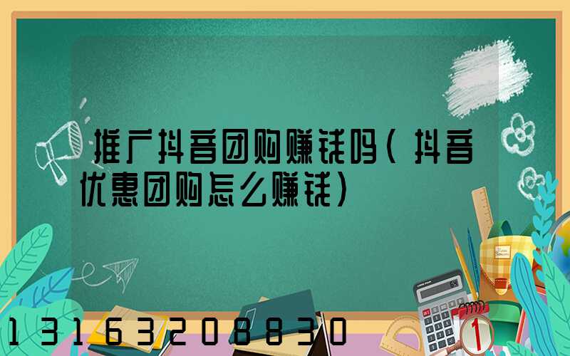 推广抖音团购赚钱吗(抖音优惠团购怎么赚钱)