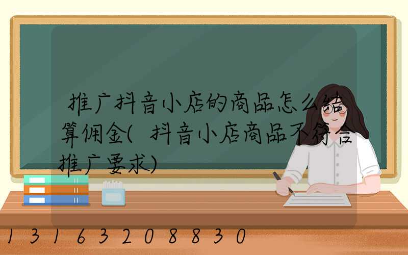 推广抖音小店的商品怎么结算佣金(抖音小店商品不符合推广要求)