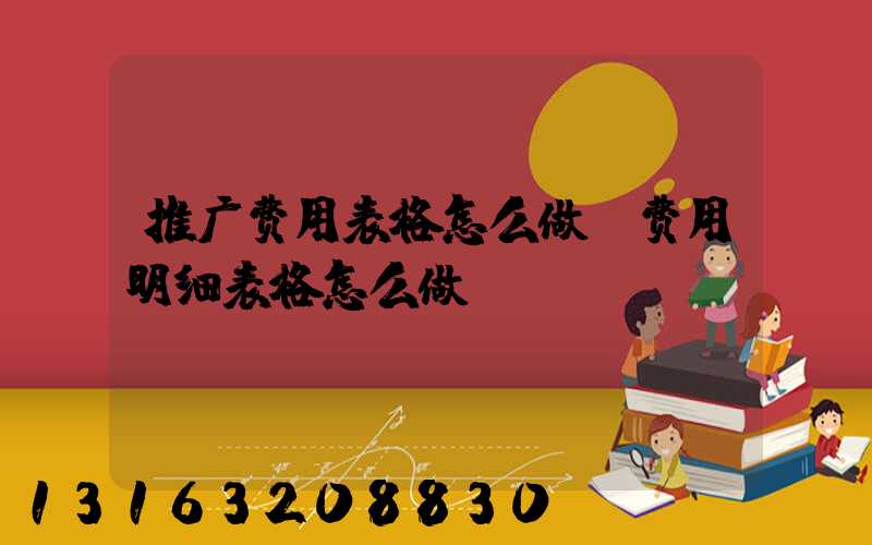 推广费用表格怎么做(费用明细表格怎么做)