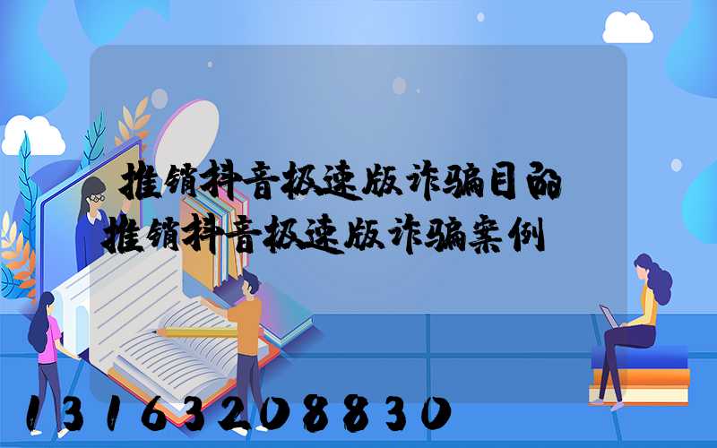 推销抖音极速版诈骗目的(推销抖音极速版诈骗案例)