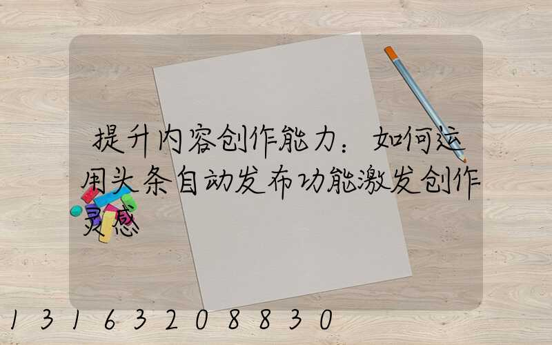 提升内容创作能力：如何运用头条自动发布功能激发创作灵感
