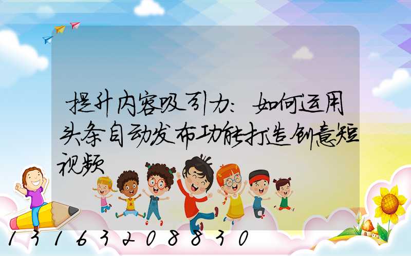 提升内容吸引力：如何运用头条自动发布功能打造创意短视频