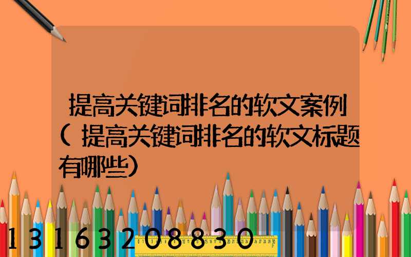 提高关键词排名的软文案例(提高关键词排名的软文标题有哪些)