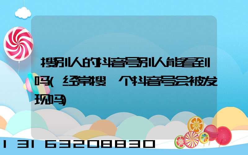 搜别人的抖音号别人能看到吗(经常搜一个抖音号会被发现吗)