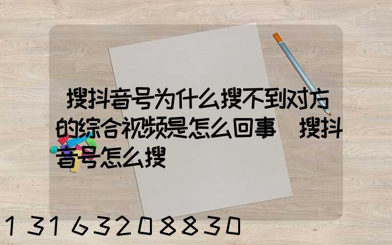 搜抖音号为什么搜不到对方的综合视频是怎么回事(搜抖音号怎么搜)